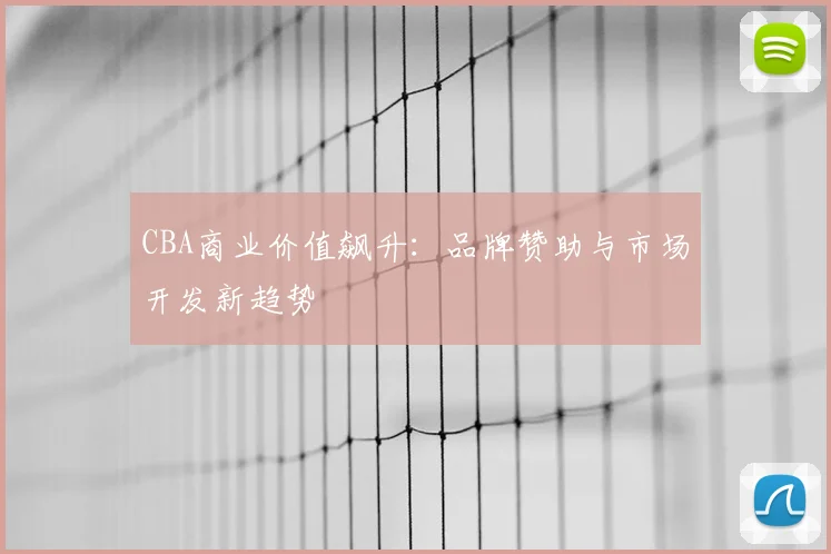 CBA商业价值飙升：品牌赞助与市场开发新趋势